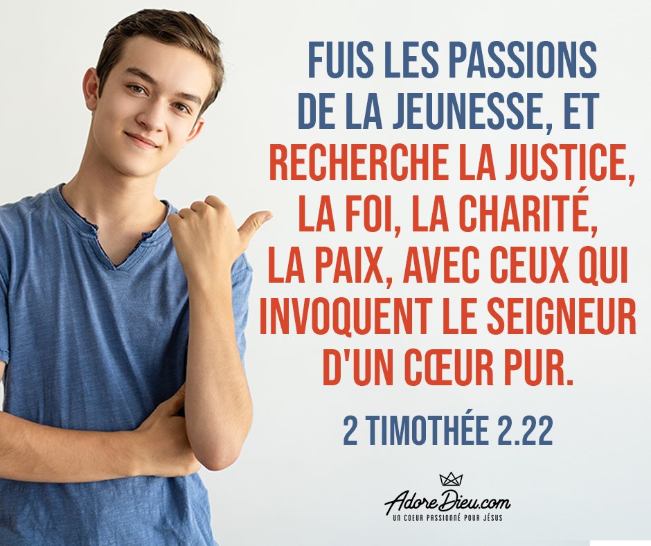 "Fuis les passions de la jeunesse, et recherche la justice, la foi, la charité, la paix, avec ceux qui invoquent le Seigneur d'un cœur pur." (2 Timothée 2:22)
