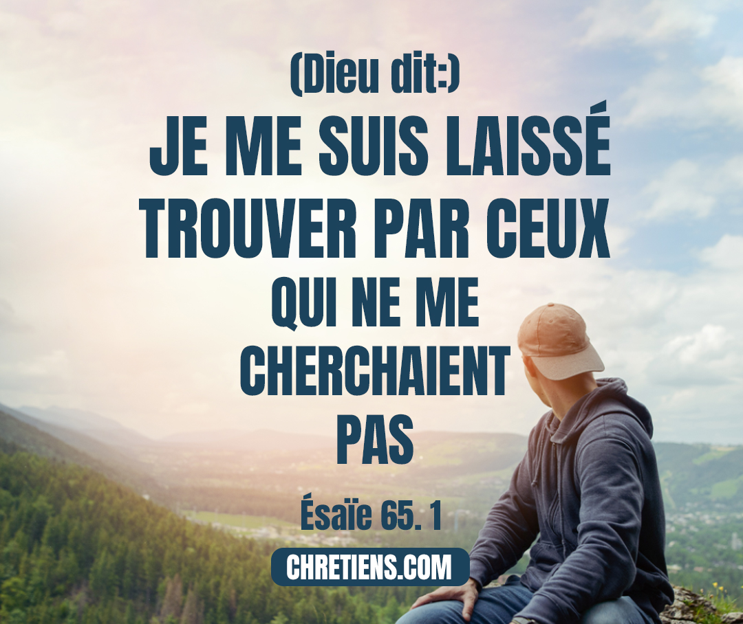 Esaïe 65:1 - J’ai exaucé ceux qui ne demandaient rien, Je me suis laissé trouver par ceux qui ne me cherchaient pas ; J’ai dit : Me voici, me voici ! À une nation qui ne s’appelait pas de mon nom.