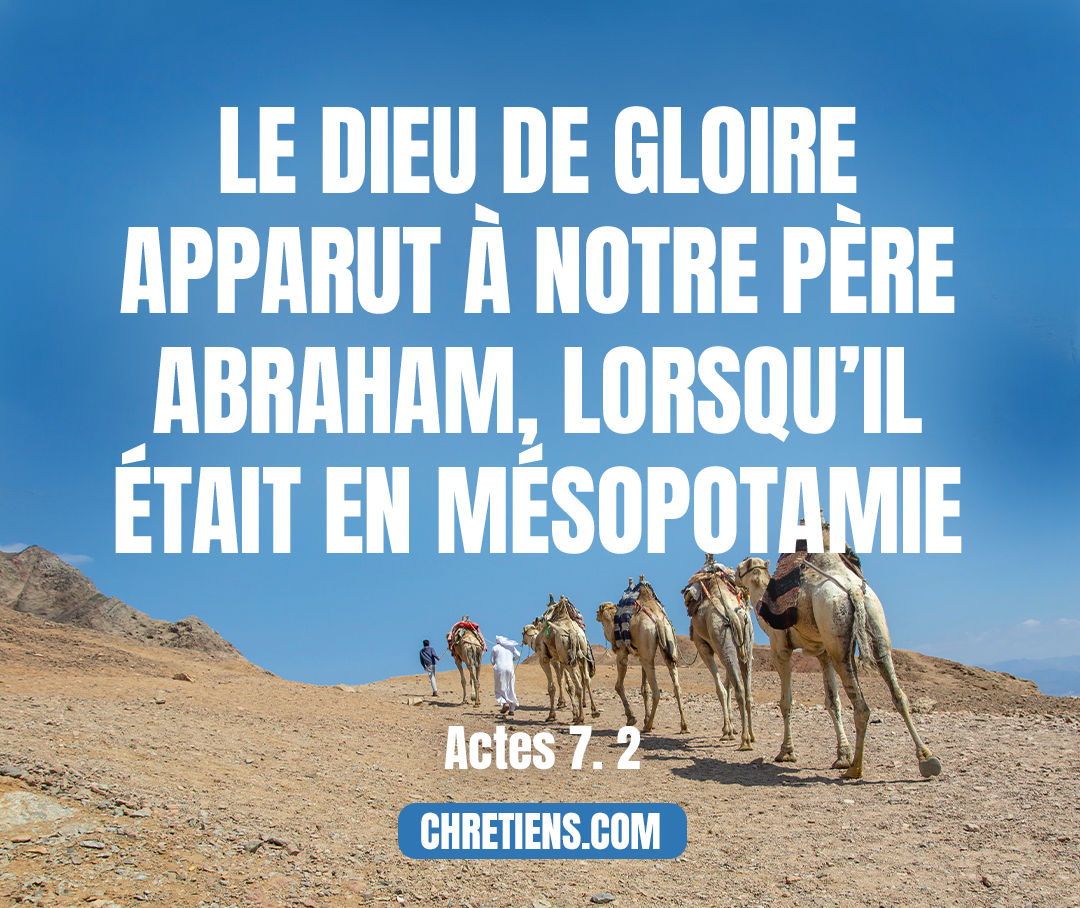 Étienne répondit : Hommes frères et pères, écoutez ! Le Dieu de gloire apparut à notre père Abraham, lorsqu’il était en Mésopotamie, avant qu’il s’établît à Charran. Actes 7:2