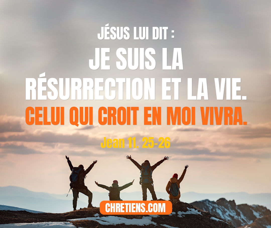 Jean 11:25 - Jésus lui dit : Je suis la résurrection et la vie. Celui qui croit en moi vivra, quand même il serait mort ;
