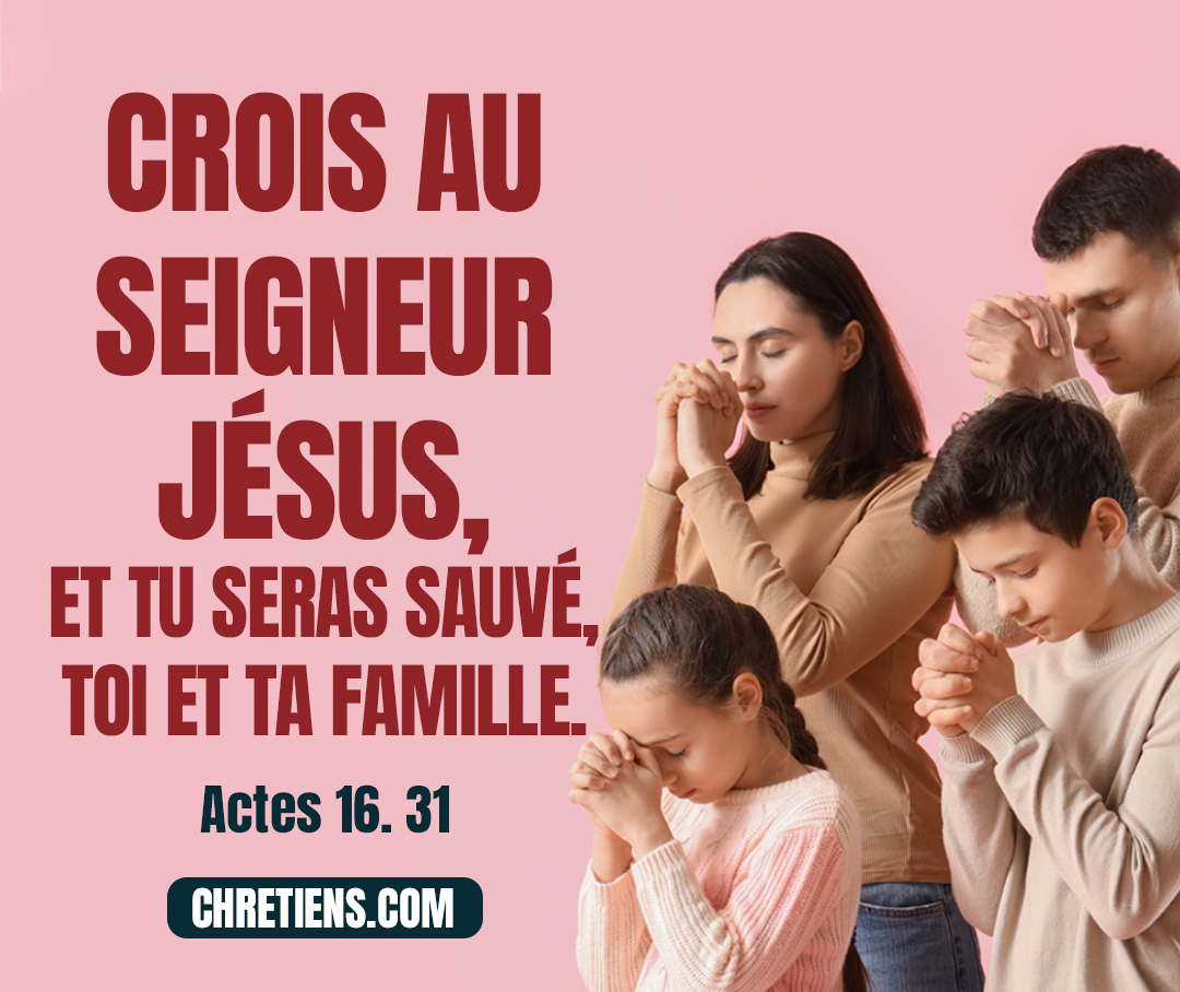 Crois au Seigneur Jésus, et tu seras sauvé, toi et ta famille. Actes 16:31