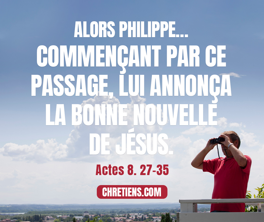 Actes 8:35 - Alors Philippe, ouvrant la bouche et commençant par ce passage, lui annonça la bonne nouvelle de Jésus.