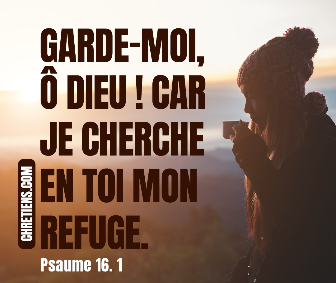 Garde-moi, ô Dieu ! Car je cherche en toi mon refuge. Psaumes 16:1
