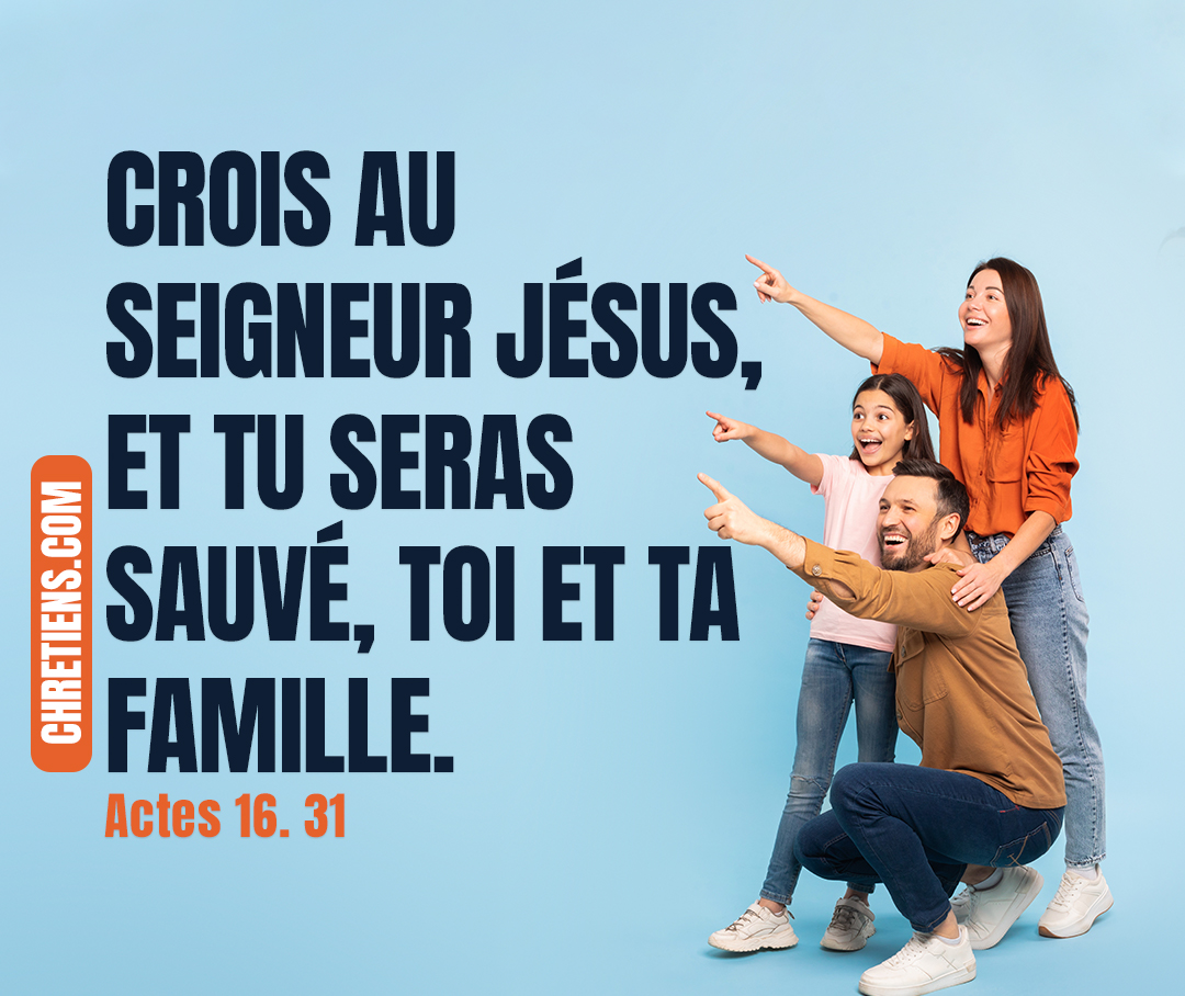 Actes 16:31 - Paul et Silas répondirent : Crois au Seigneur Jésus, et tu seras sauvé, toi et ta famille.