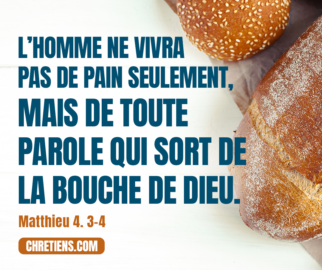 Matthieu 4:4 - Jésus répondit : Il est écrit : L’homme ne vivra pas de pain seulement, mais de toute parole qui sort de la bouche de Dieu.