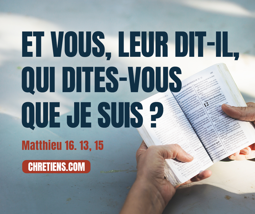 Jésus… interrogea ses disciples : Qui dit-on que je suis, moi, le Fils de l’homme ? … Et vous, qui dites-vous que je suis ? Matthieu 16:13, 15 