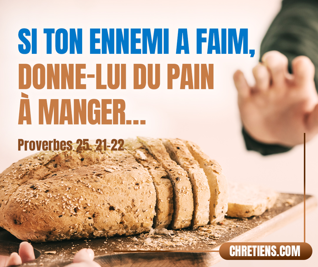 Si ton ennemi a faim, donne-lui du pain à manger ; S’il a soif, donne-lui de l’eau à boire. Proverbes 25:21-22