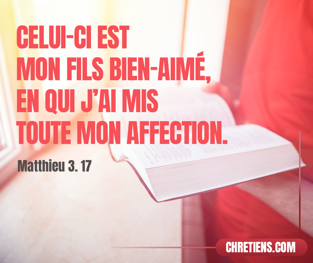 Matthieu 3:17 - Et voici, une voix fit entendre des cieux ces paroles : Celui-ci est mon Fils bien-aimé, en qui j’ai mis toute mon affection.