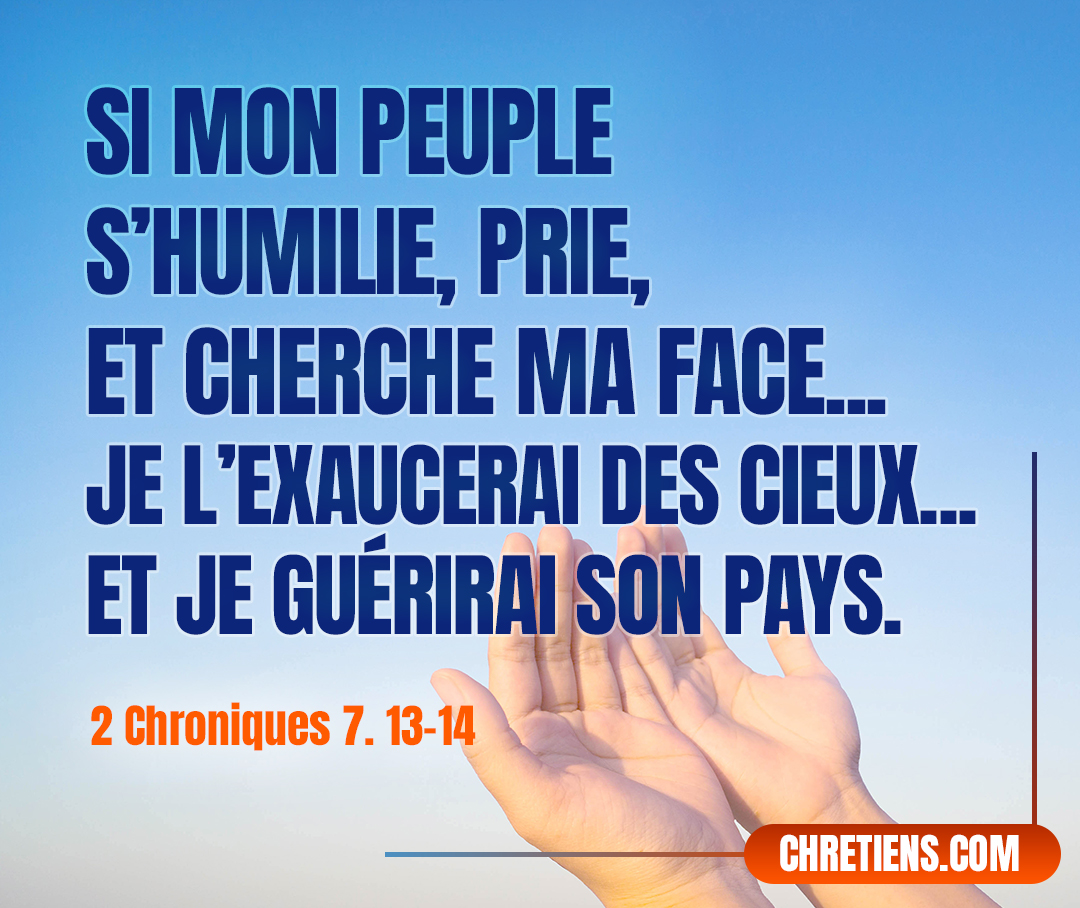 2 Chroniques 7:14 - si mon peuple sur qui est invoqué mon nom s’humilie, prie, et cherche ma face, et s’il se détourne de ses mauvaises voies, — je l’exaucerai des cieux, je lui pardonnerai son péché, et je guérirai son pays.