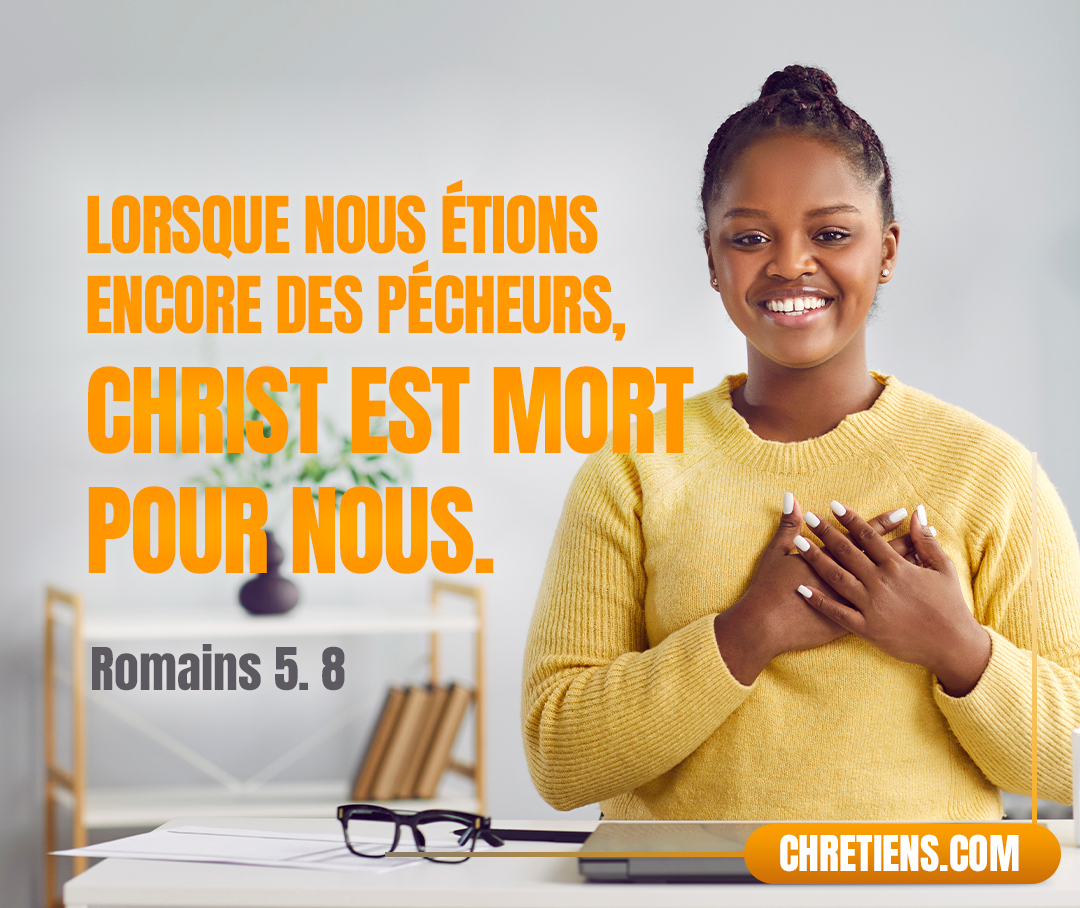 Romains 5:8 - Mais Dieu prouve son amour envers nous, en ce que, lorsque nous étions encore des pécheurs, Christ est mort pour nous.