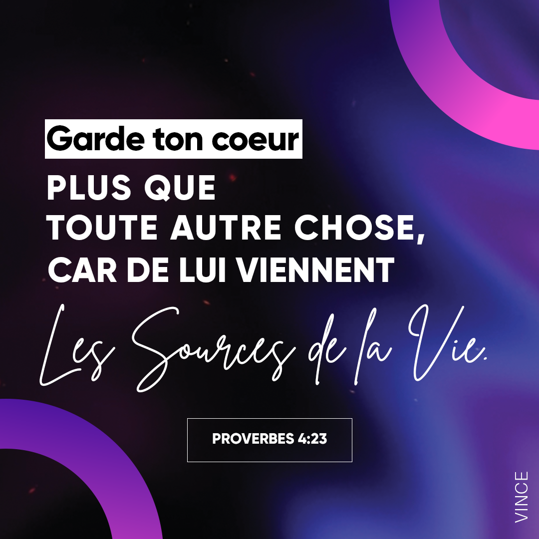 Proverbes 4:23 - Garde ton cœur plus que toute autre chose, Car de lui viennent les sources de la vie.