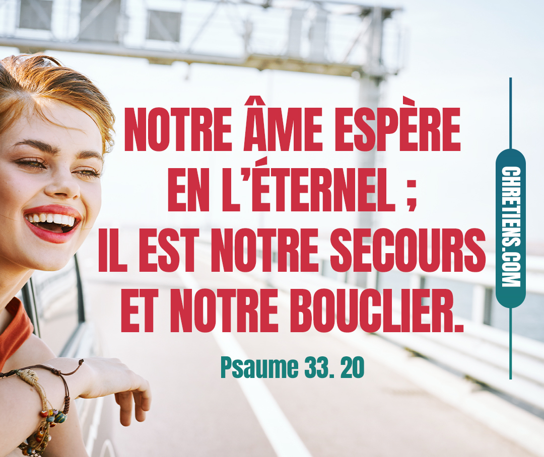 Notre âme espère en l’Éternel ; Il est notre secours et notre bouclier. Psaumes 33:20