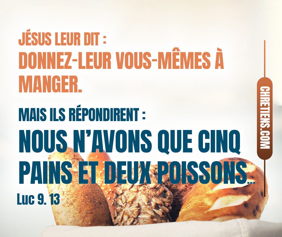 Luc 9:13 - Jésus leur dit : Donnez-leur vous-mêmes à manger. Mais ils répondirent : Nous n’avons que cinq pains et deux poissons, à moins que nous n’allions nous-mêmes acheter des vivres pour tout ce peuple.