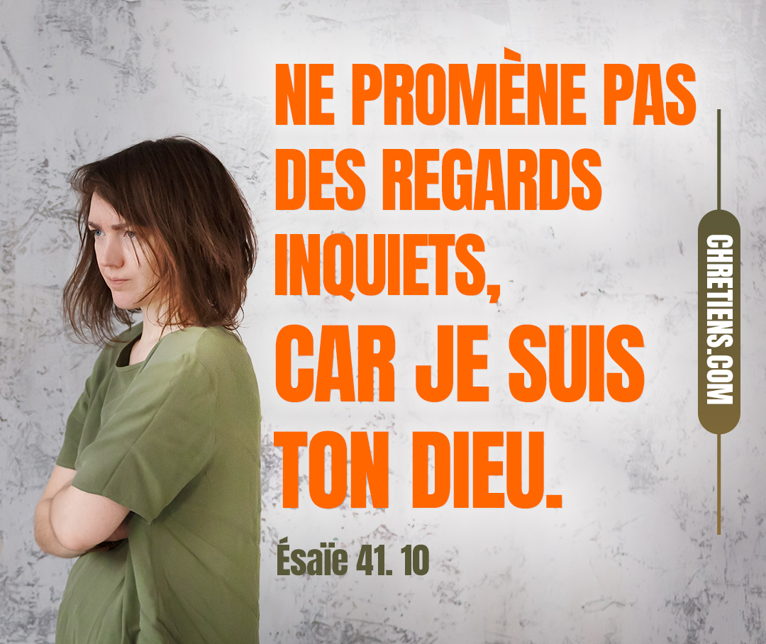 Ne crains rien, car je suis avec toi ; Ne promène pas des regards inquiets, car je suis ton Dieu ; Je te fortifie, je viens à ton secours, Je te soutiens de ma droite triomphante. Esaïe 41:10