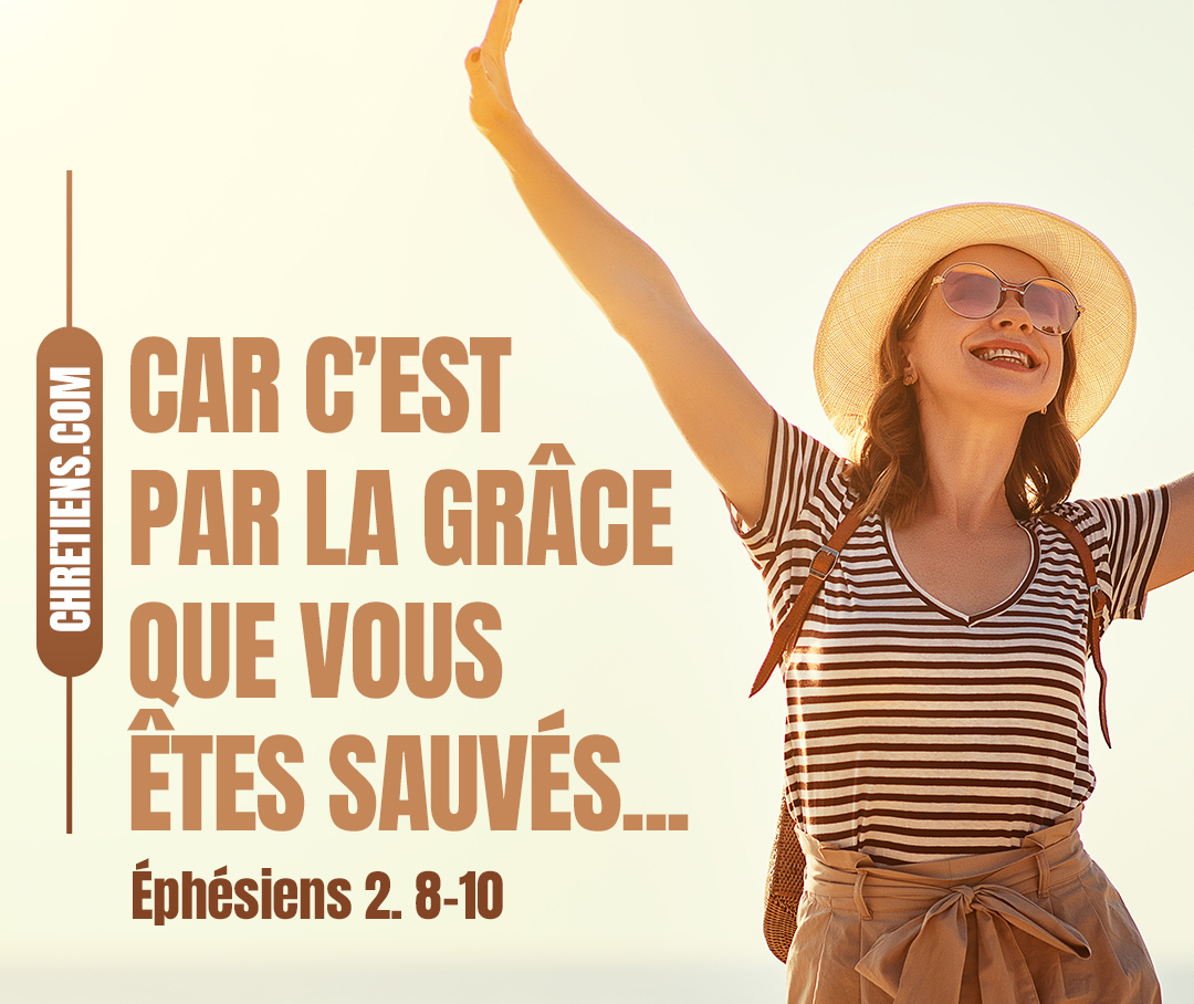 Ephésiens 2:8 - Car c’est par la grâce que vous êtes sauvés, par le moyen de la foi. Et cela ne vient pas de vous, c’est le don de Dieu.