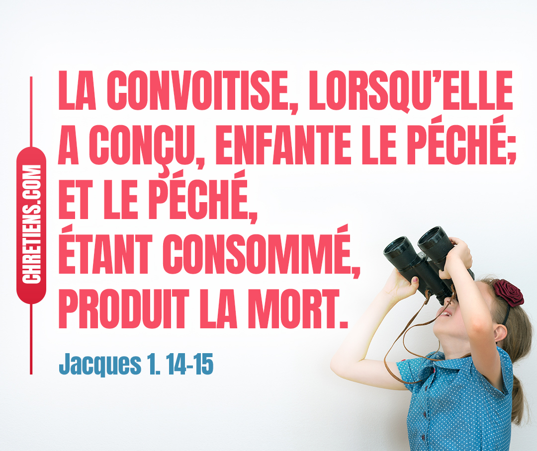 acques 1:15 - Puis la convoitise, lorsqu’elle a conçu, enfante le péché ; et le péché, étant consommé, produit la mort.