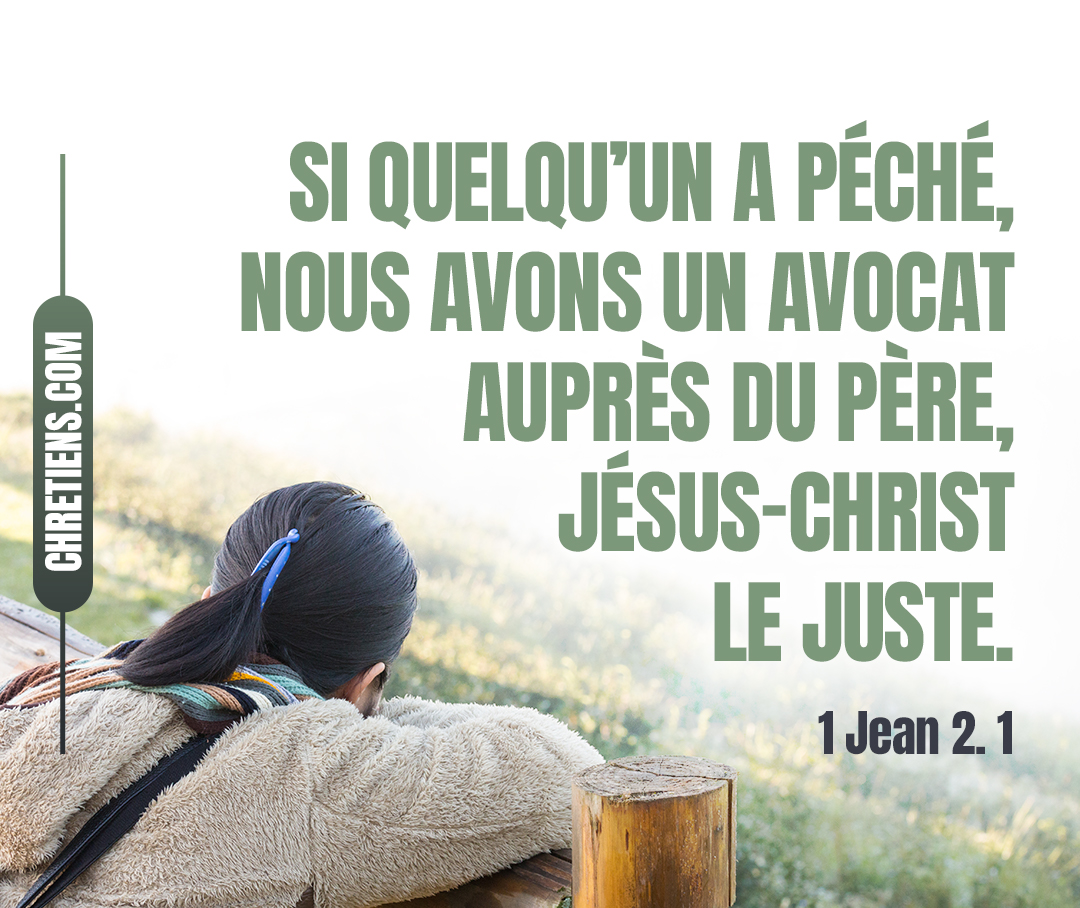 1 Jean 2:1 - Mes petits enfants, je vous écris ces choses, afin que vous ne péchiez point. Et si quelqu’un a péché, nous avons un avocat auprès du Père, Jésus-Christ le juste.