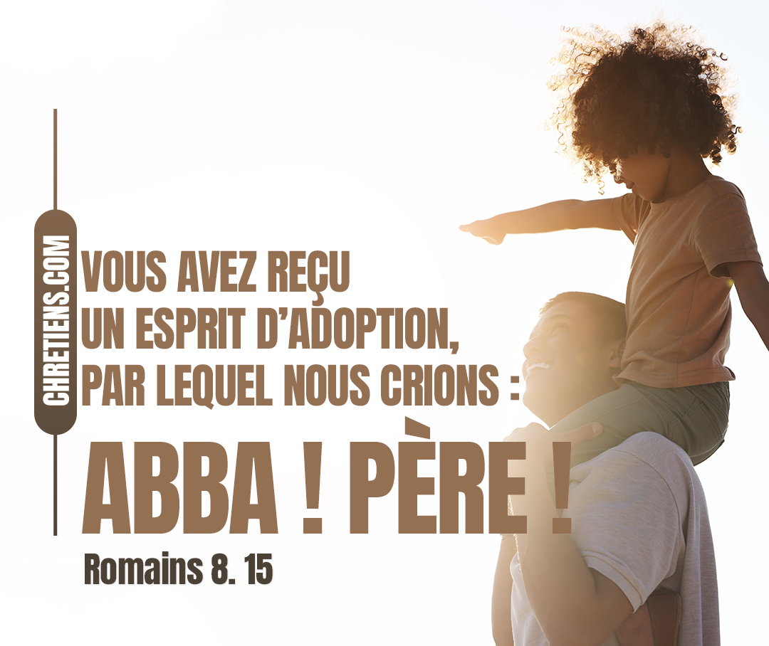 Romains 8:15 - Et vous n’avez point reçu un esprit de servitude, pour être encore dans la crainte ; mais vous avez reçu un Esprit d’adoption, par lequel nous crions : Abba ! Père !