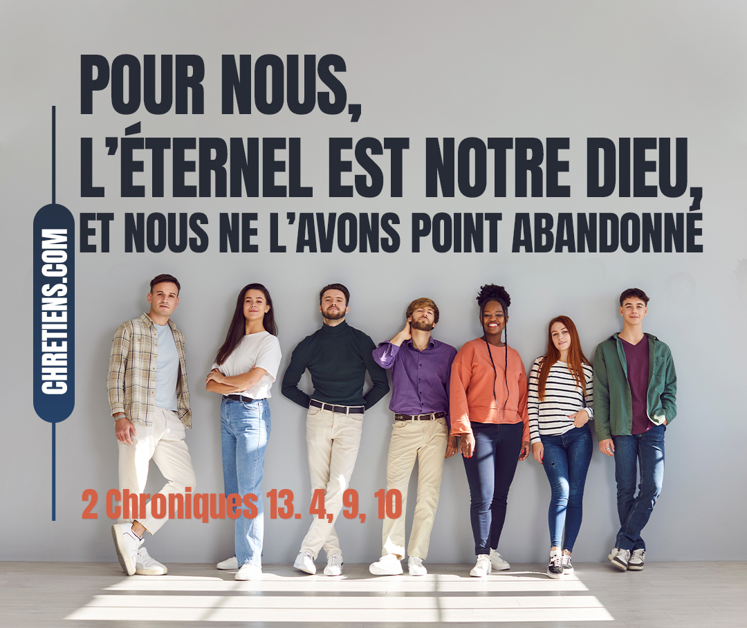 Mais pour nous, l’Éternel est notre Dieu, et nous ne l’avons point abandonné. 2 Chroniques 13:10