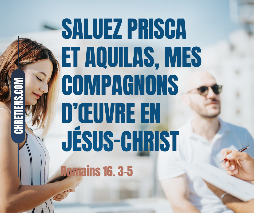 Saluez Prisca et Aquilas, mes compagnons d’œuvre dans le Christ Jésus (qui, pour sauver ma vie, ont risqué leur propre tête ; et je ne suis pas seul à leur témoigner ma gratitude, mais aussi toutes les assemblées des nations), ainsi que l’assemblée qui se réunit dans leur maison. Romains 16:3-5 