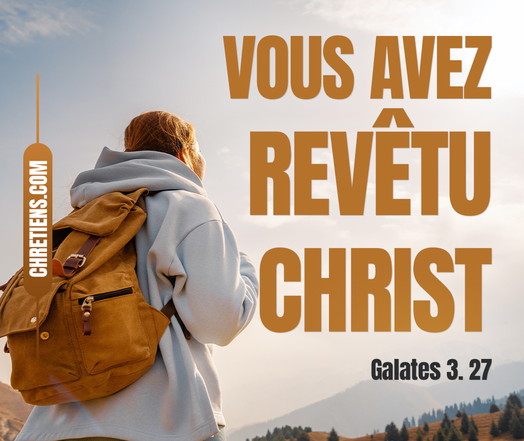 Vous tous, qui avez été baptisés en Christ, vous avez revêtu Christ. Galates 3:27