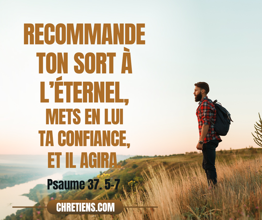 Recommande ton sort à l’Éternel, mets en lui ta confiance, et il agira. Psaumes 37:5