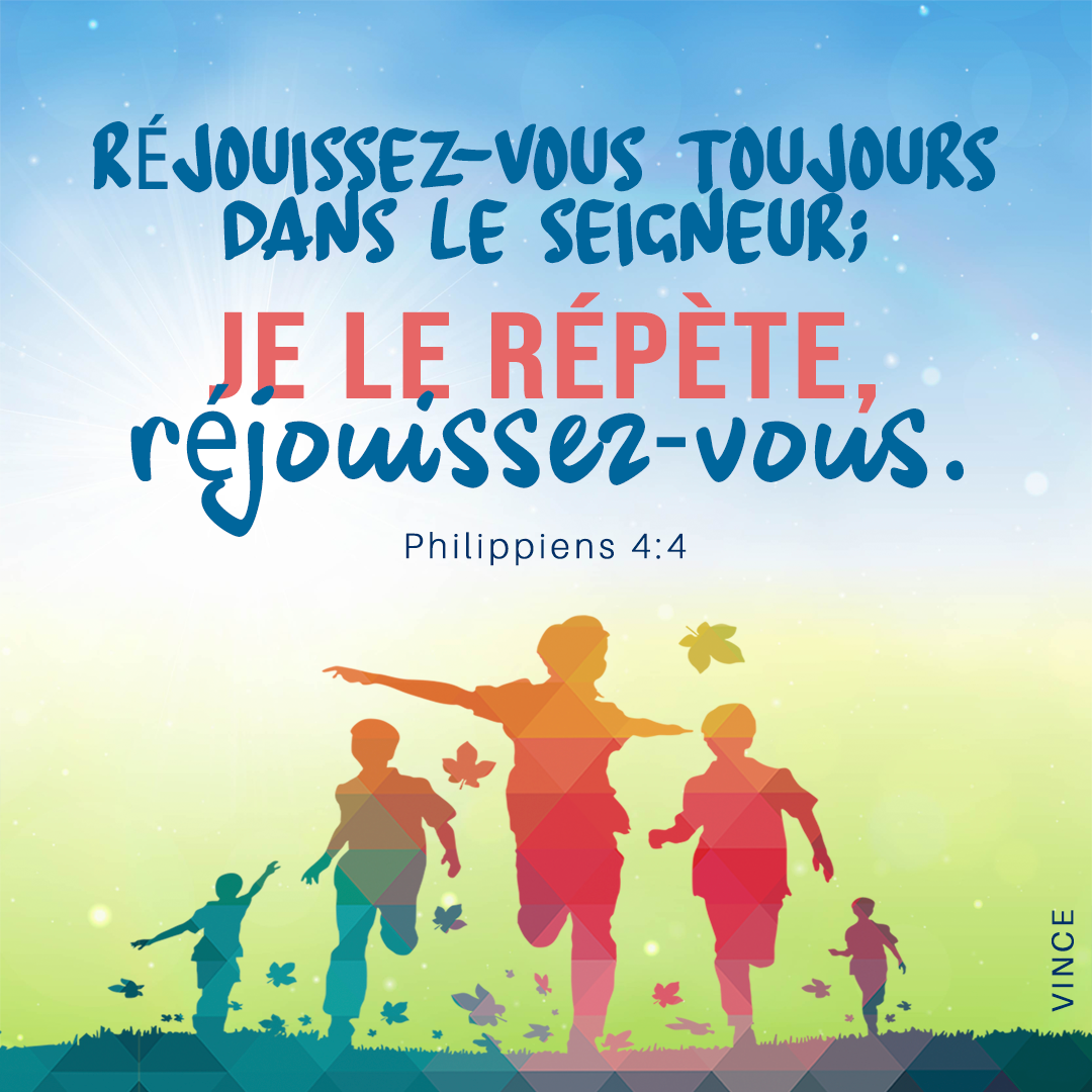 Réjouissez-vous toujours dans le Seigneur ; je le répète, réjouissez-vous. Philippiens 4:4