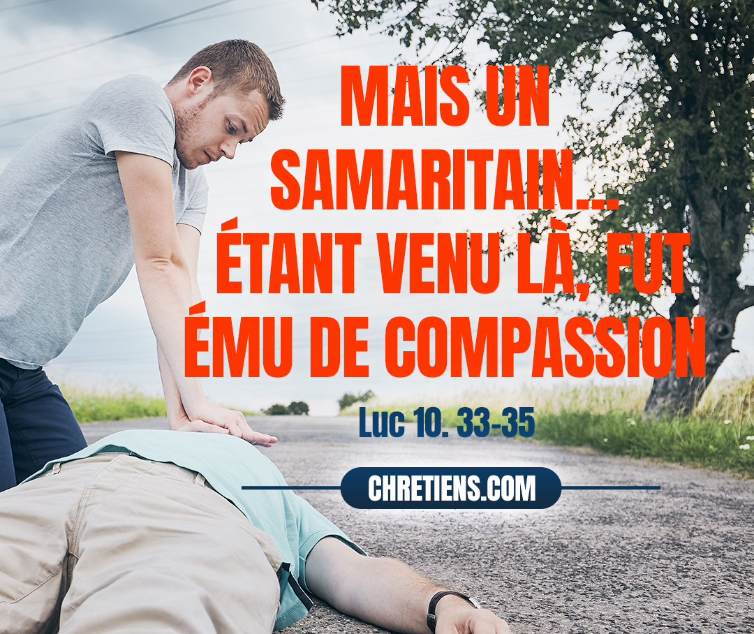 Un Samaritain, qui voyageait, étant venu là, fut ému de compassion lorsqu’il le vit. Luc 10:33