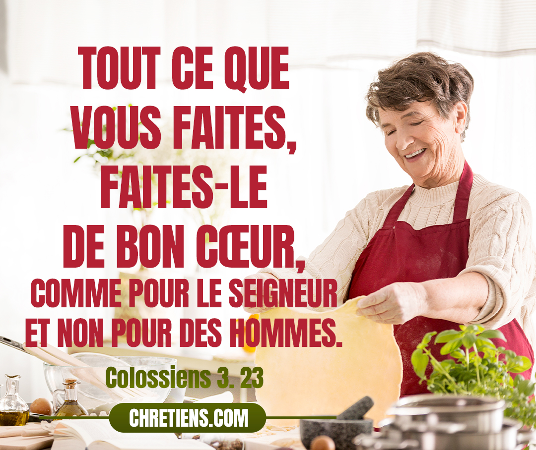 Tout ce que vous faites, faites-le de bon cœur, comme pour le Seigneur et non pour des hommes, Colossiens 3:23