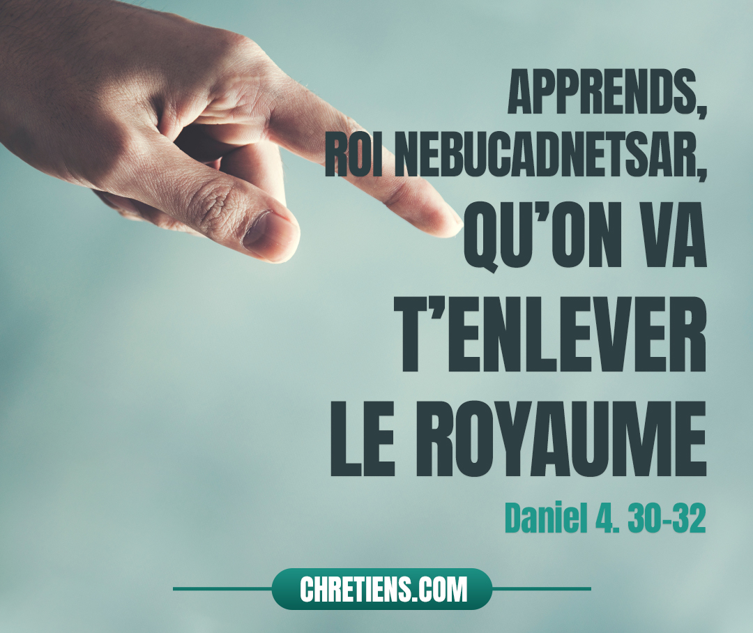 Daniel 4:31 - La parole était encore dans la bouche du roi, qu’une voix descendit du ciel : Apprends, roi Nebucadnetsar, qu’on va t’enlever le royaume.