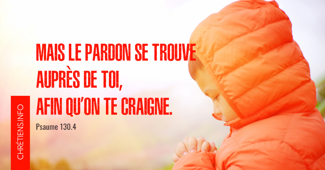 Le pardon se trouve auprès de toi, afin qu'on te craigne. Psaumes 130:4