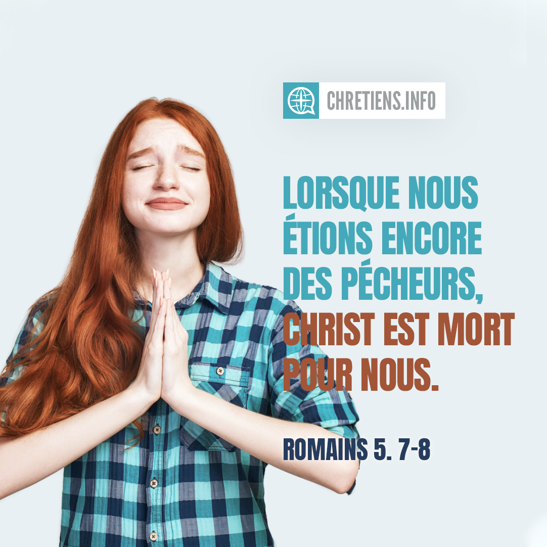 Mais Dieu prouve son amour envers nous, en ce que, lorsque nous étions encore des pécheurs, Christ est mort pour nous. Romains 5:8