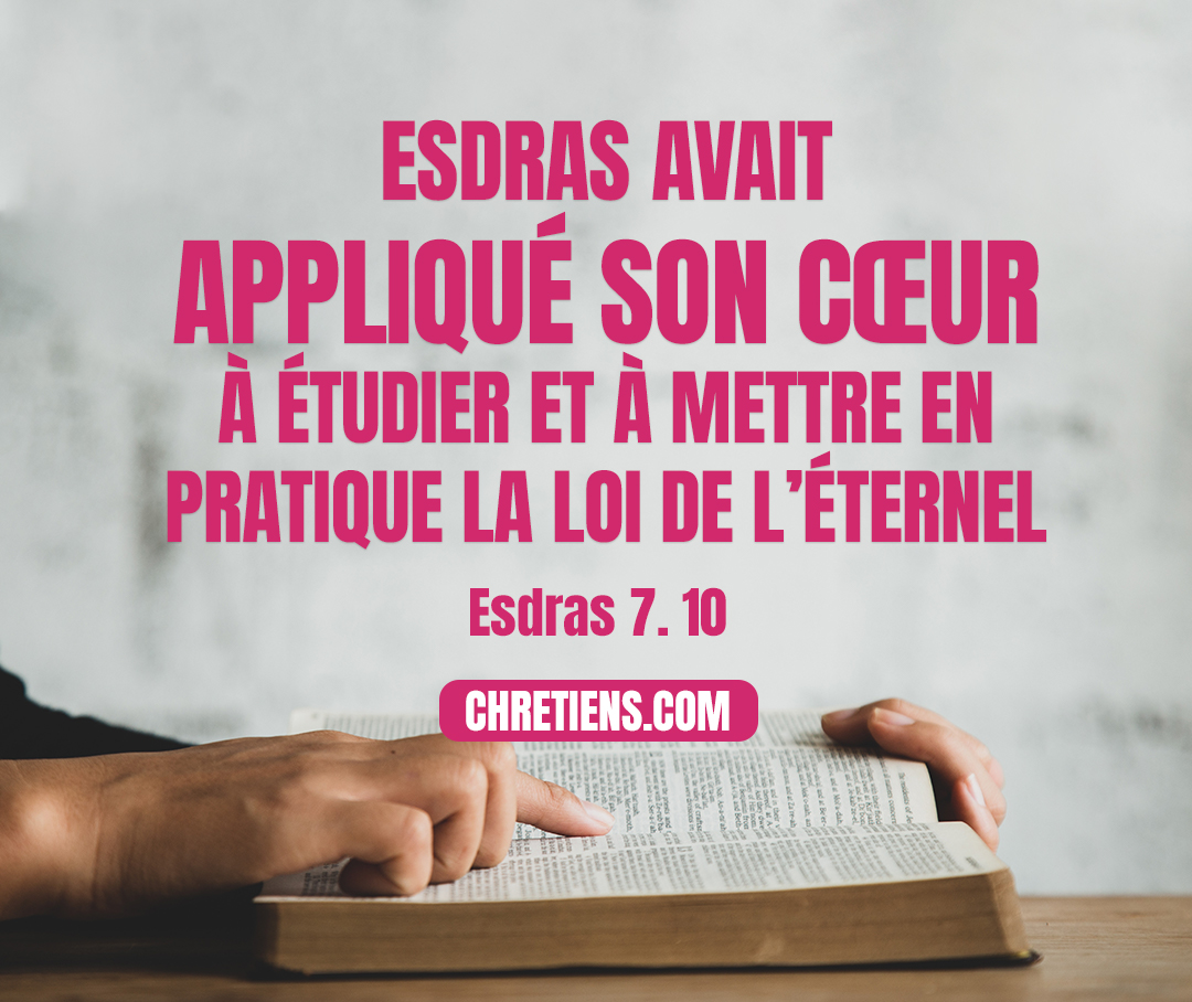 Esdras 7:10 - Car Esdras avait appliqué son cœur à étudier et à mettre en pratique la loi de l’Éternel, et à enseigner au milieu d’Israël les lois et les ordonnances.