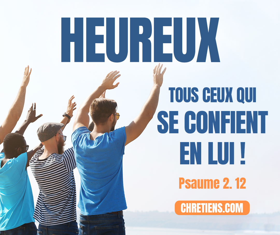 Psaumes 2:12 - Baisez le fils, de peur qu’il ne s’irrite, Et que vous ne périssiez dans votre voie, Car sa colère est prompte à s’enflammer. Heureux tous ceux qui se confient en lui !