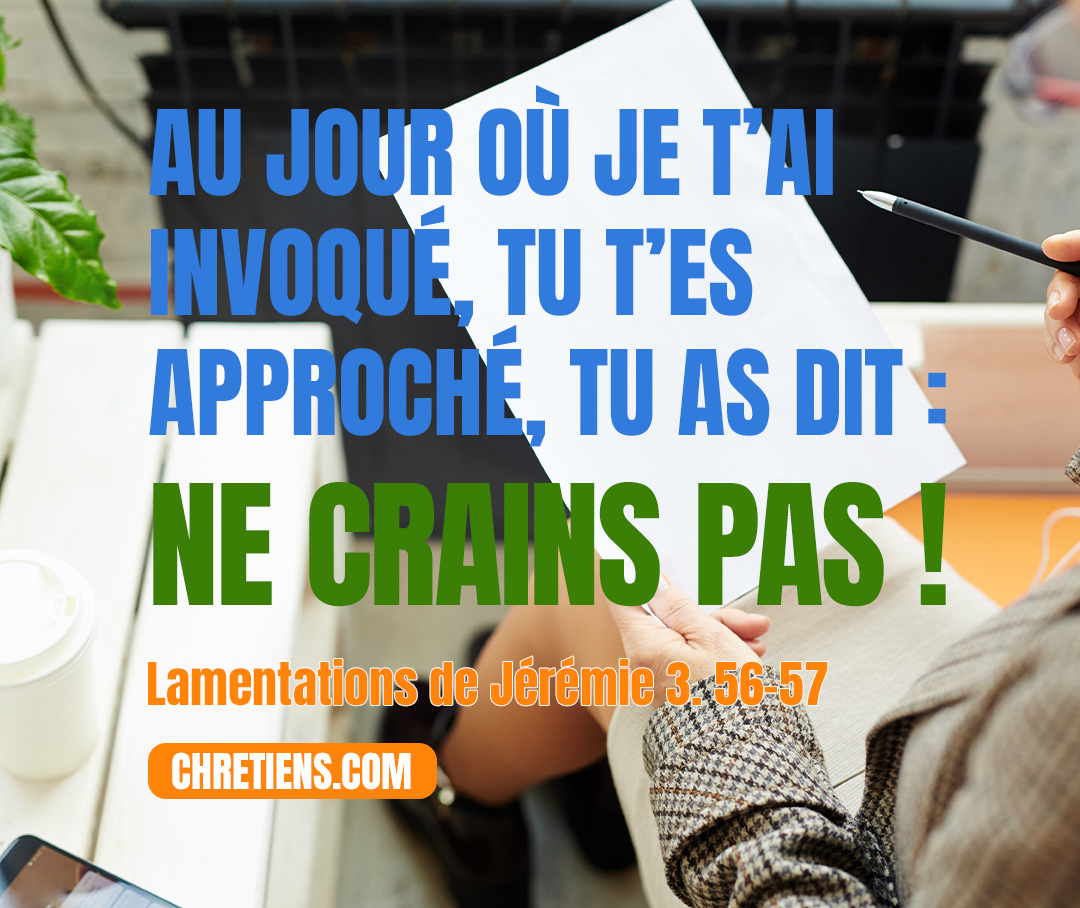 Au jour où je t'ai invoqué, tu t'es approché, tu as dit: Ne crains pas ! Lamentations 3:57