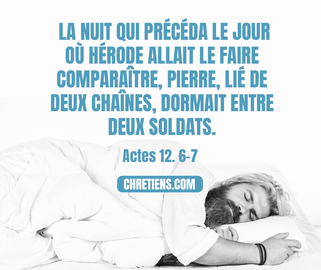 Actes 12:6 - La nuit qui précéda le jour où Hérode allait le faire comparaître, Pierre, lié de deux chaînes, dormait entre deux soldats ; et des sentinelles devant la porte gardaient la prison.