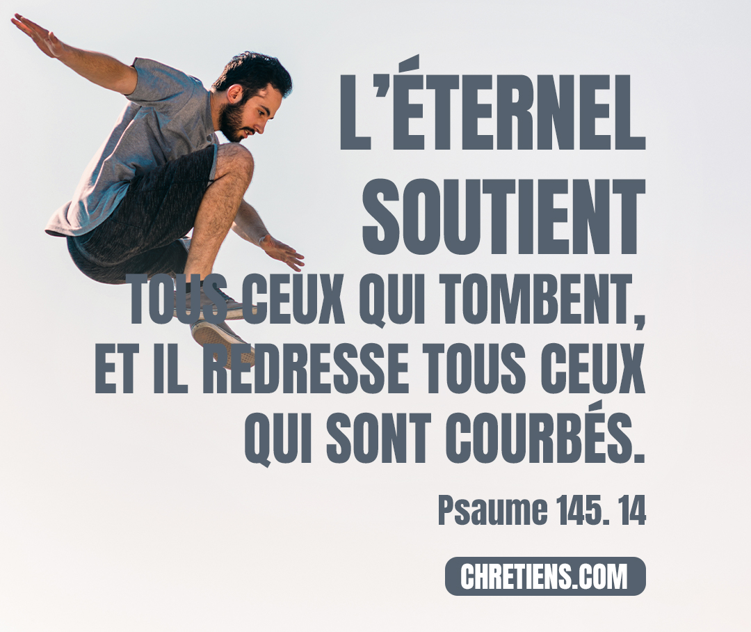 L’Éternel soutient tous ceux qui tombent, et il redresse tous ceux qui sont courbés. Psaumes 145:14