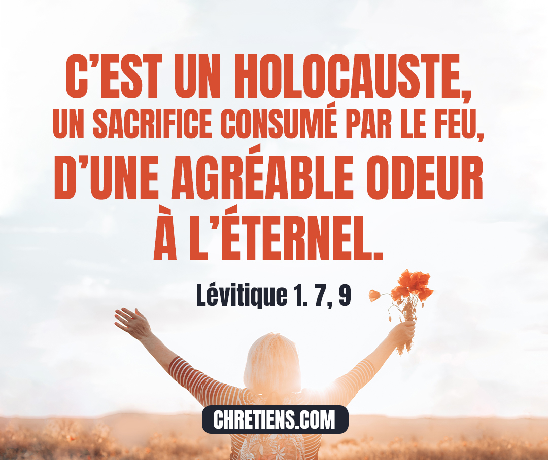 Lévitique 1:9 - Il lavera avec de l’eau les entrailles et les jambes ; et le sacrificateur brûlera le tout sur l’autel. C’est un holocauste, un sacrifice consumé par le feu, d’une agréable odeur à l’Éternel.