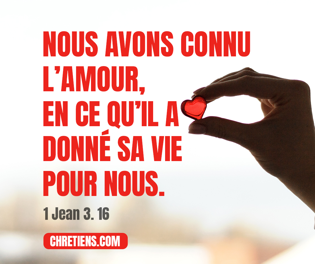 1 Jean 3:16 - Nous avons connu l’amour, en ce qu’il a donné sa vie pour nous ; nous aussi, nous devons donner notre vie pour les frères.