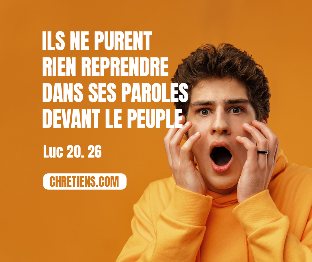 Ils ne purent rien reprendre dans ses paroles devant le peuple ; mais, étonnés de sa réponse, ils gardèrent le silence. Luc 20:26