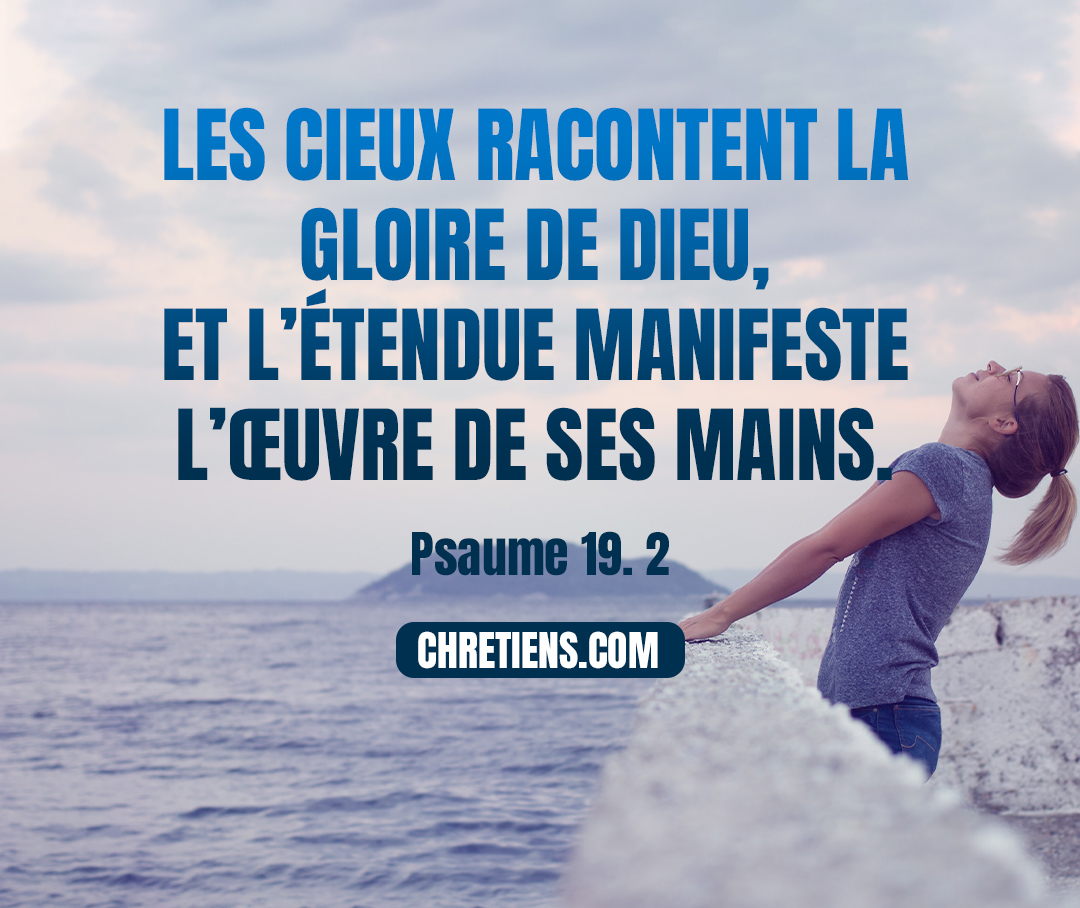 Au chef des chantres. Psaume de David. (19.2) Les cieux racontent la gloire de Dieu, et l’étendue manifeste l’œuvre de ses mains. Psaumes 19:1