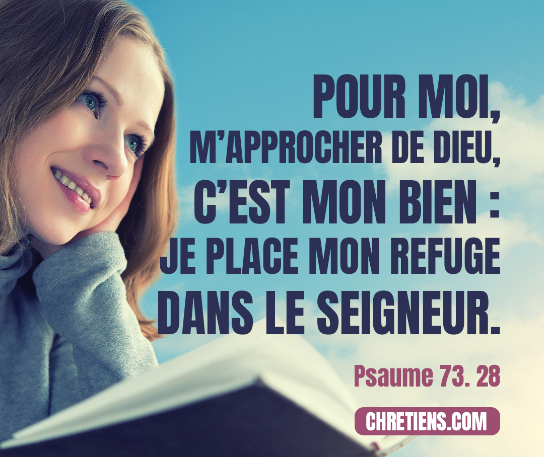 Pour moi, m’approcher de Dieu, c’est mon bien : Je place mon refuge dans le Seigneur, l’Éternel, Afin de raconter toutes tes œuvres. Psaumes 73:28