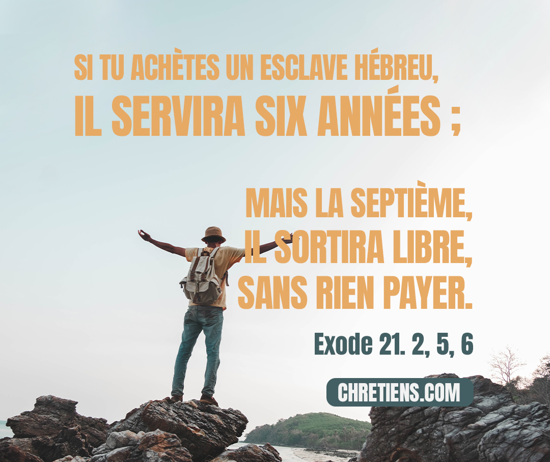 Exode 21:2 - Si tu achètes un esclave hébreu, il servira six années ; mais la septième, il sortira libre, sans rien payer.