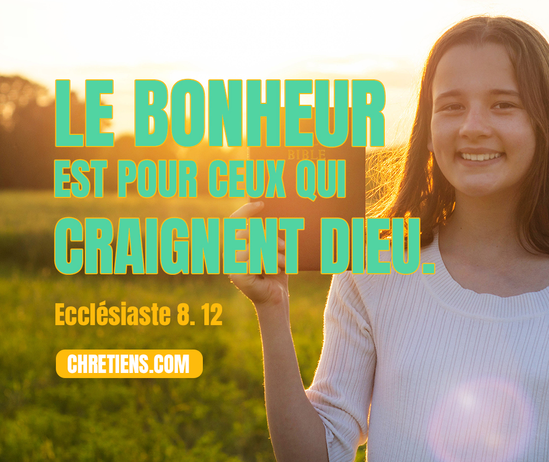 Ecclésiaste 8:12 - Cependant, quoique le pécheur fasse cent fois le mal et qu’il y persévère longtemps, je sais aussi que le bonheur est pour ceux qui craignent Dieu, parce qu’ils ont de la crainte devant lui.