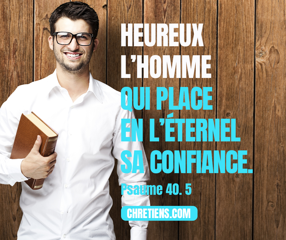 Heureux l’homme qui place en l’Éternel sa confiance, et qui ne se tourne pas vers les hautains et les menteurs ! Psaumes 40:3-4