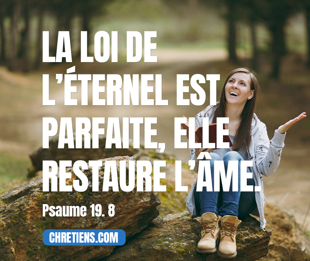 Psaumes 19:7 - (19.8) La loi de l’Éternel est parfaite, elle restaure l’âme ; le témoignage de l’Éternel est véritable, il rend sage l’ignorant.