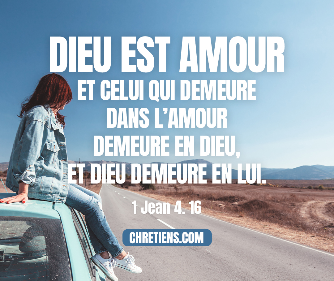 Et nous, nous avons connu l’amour que Dieu a pour nous, et nous y avons cru. Dieu est amour ; et celui qui demeure dans l’amour demeure en Dieu, et Dieu demeure en lui. 1 Jean 4:16