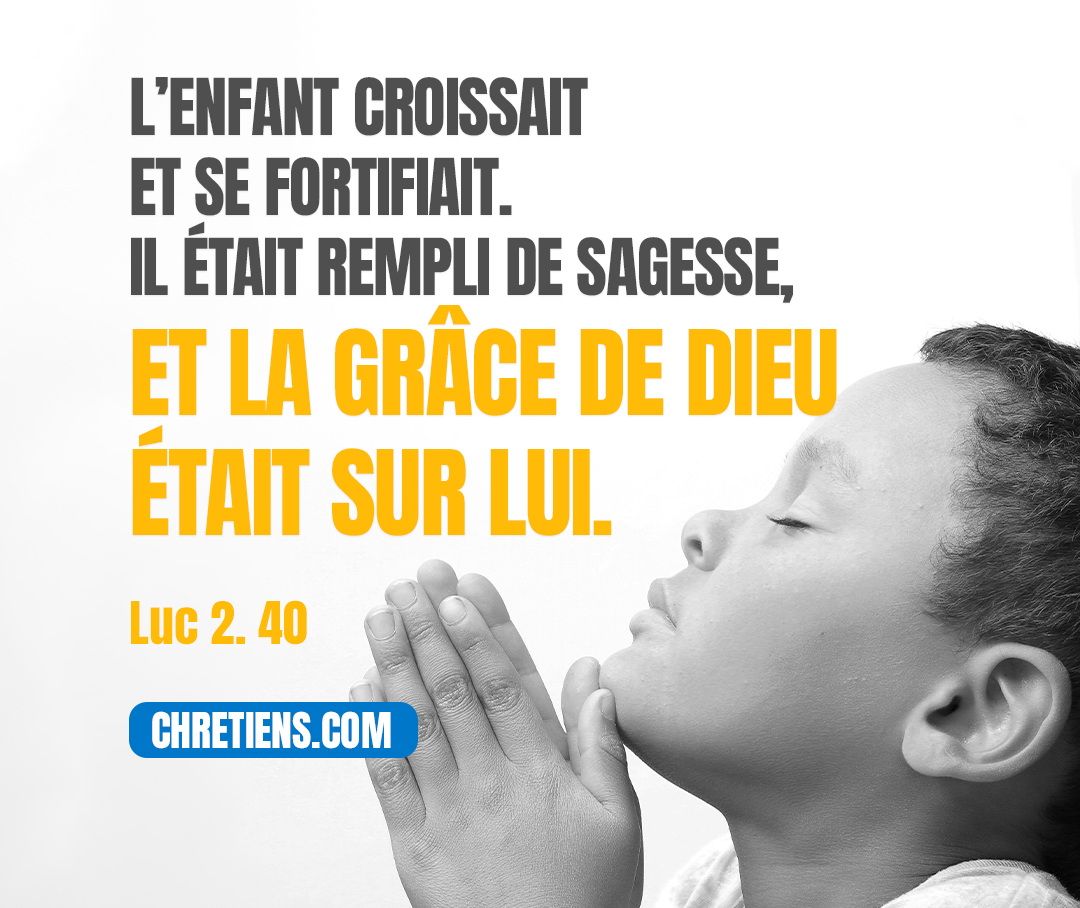 Or, l’enfant croissait et se fortifiait. Il était rempli de sagesse, et la grâce de Dieu était sur lui. Luc 2:40