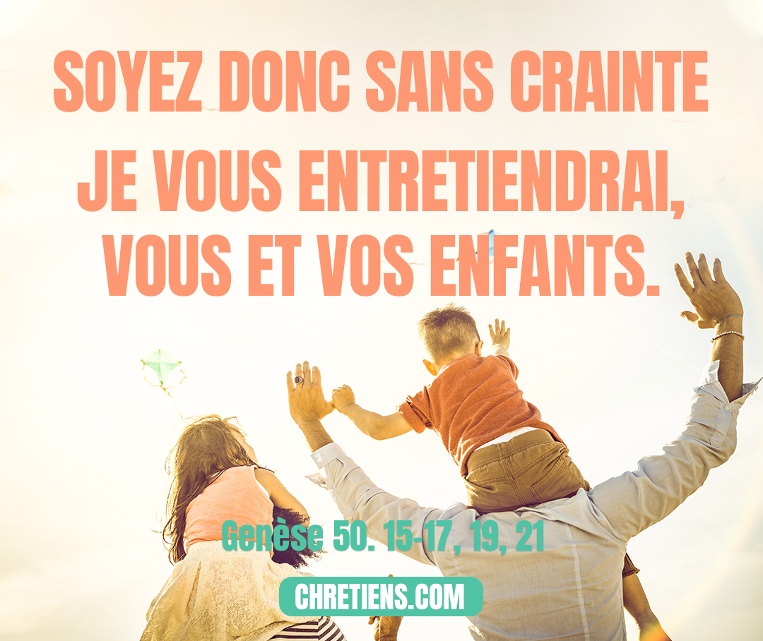 Soyez donc sans crainte ; je vous entretiendrai, vous et vos enfants. Et il les consola, en parlant à leur cœur. Genèse 50: 15-17, 19, 21