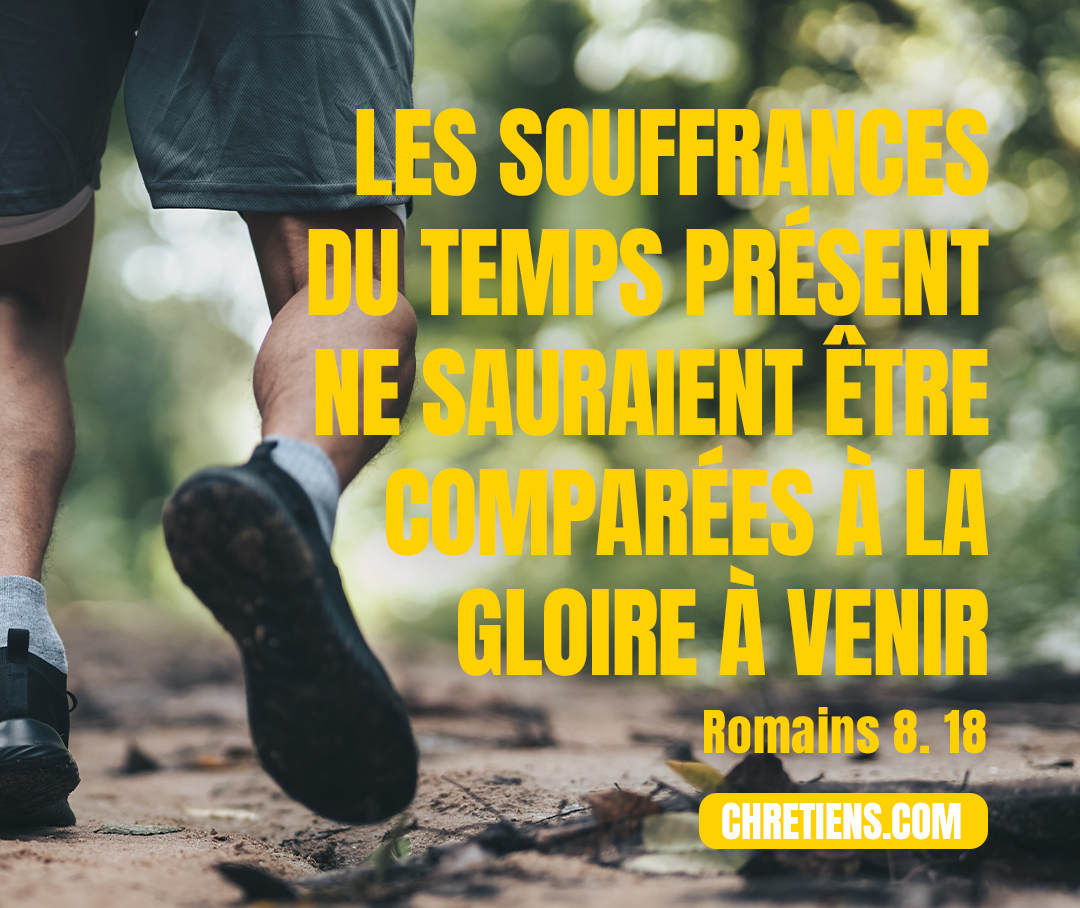 J’estime que les souffrances du temps présent ne sauraient être comparées à la gloire à venir qui sera révélée pour nous. Romains 8:18